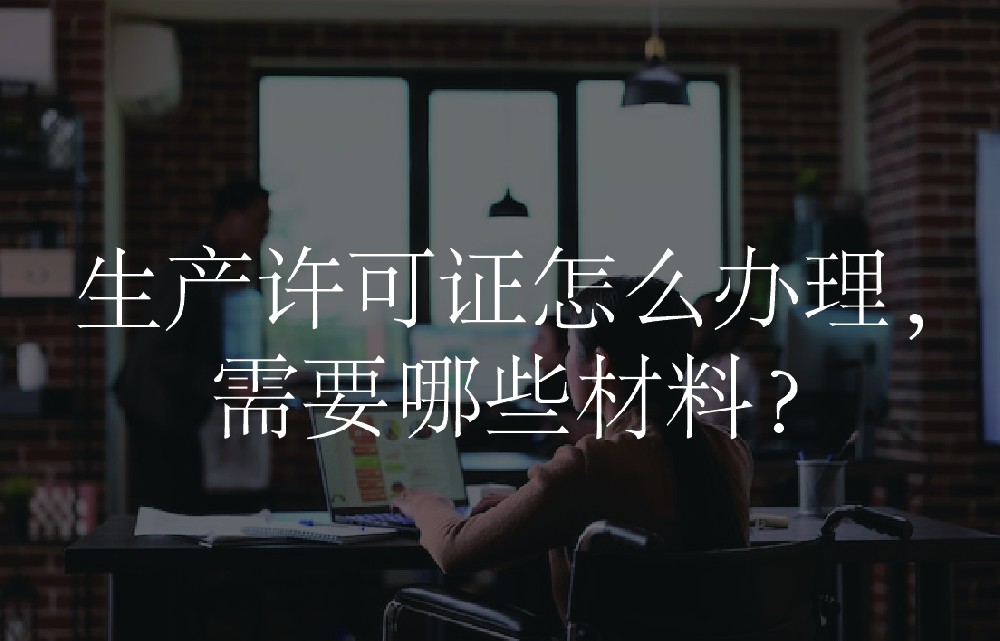 生产许可证怎么办理，需要哪些材料？