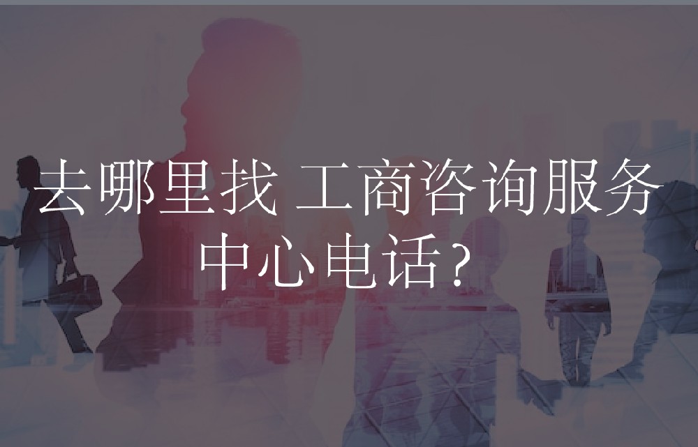 去哪里找 工商咨询服务中心电话？