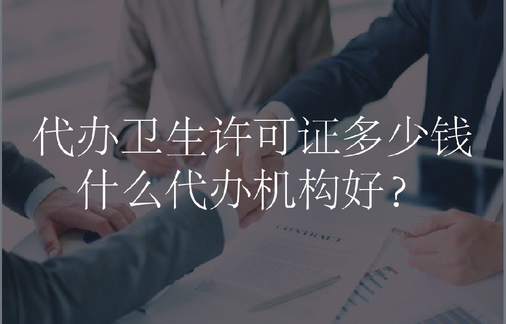 代办卫生许可证多少钱，什么代办机构好？