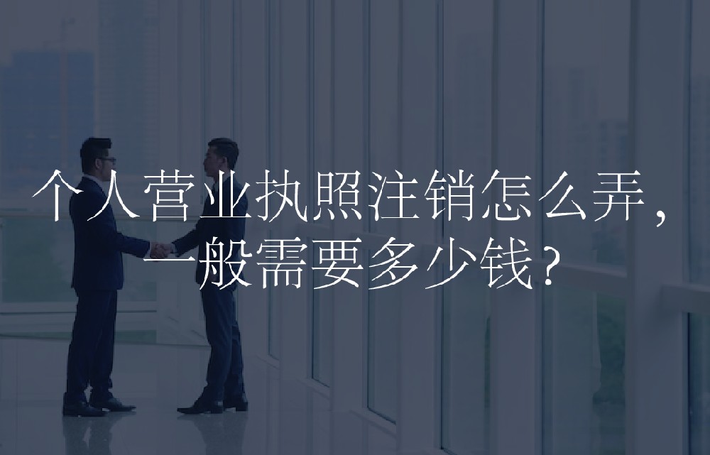 个人营业执照注销怎么弄，一般需要多少钱？