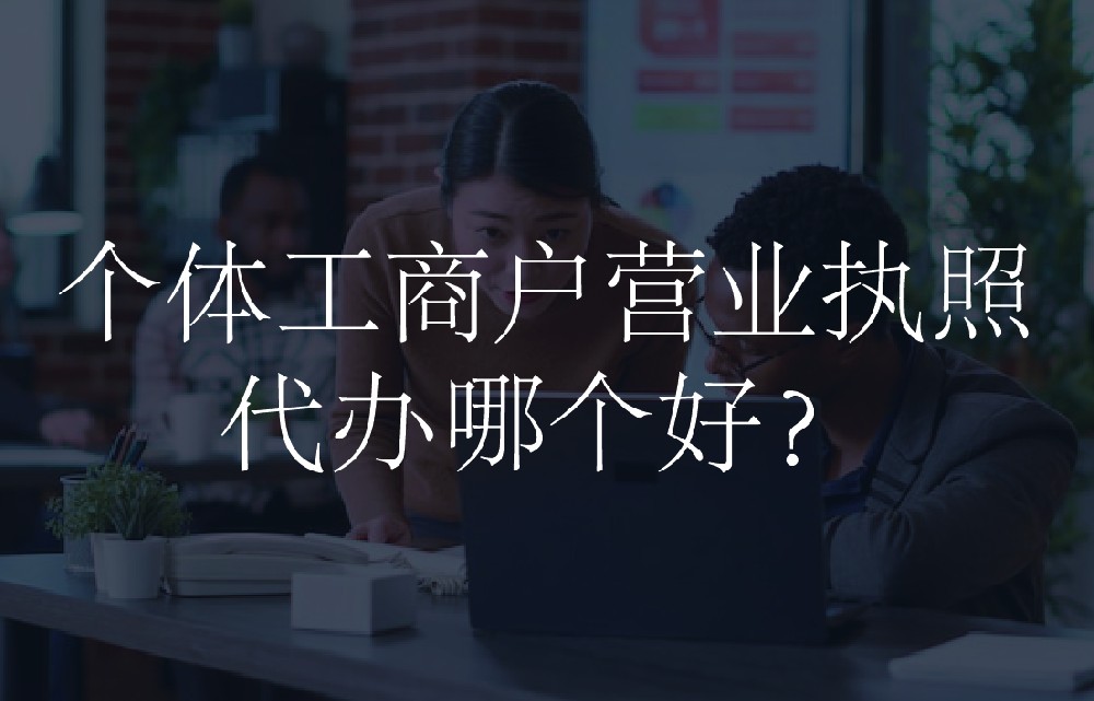 个体工商户营业执照代办哪个好？