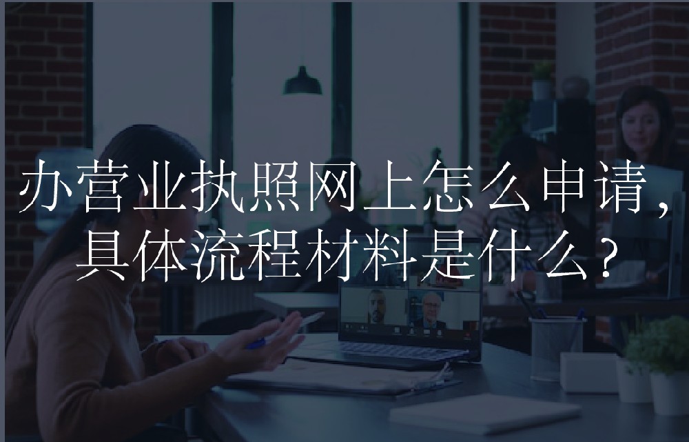 办营业执照网上怎么申请，具体流程材料是什么？