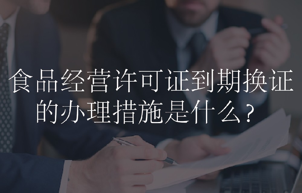 食品经营许可证到期换证的办理措施是什么？
