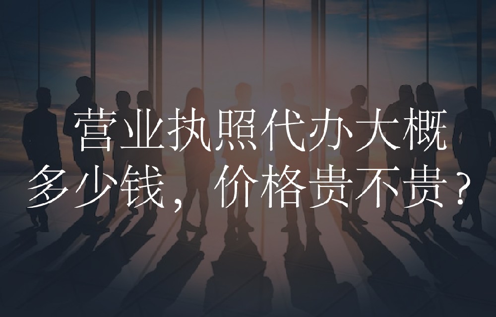 营业执照代办大概多少钱，价格贵不贵？