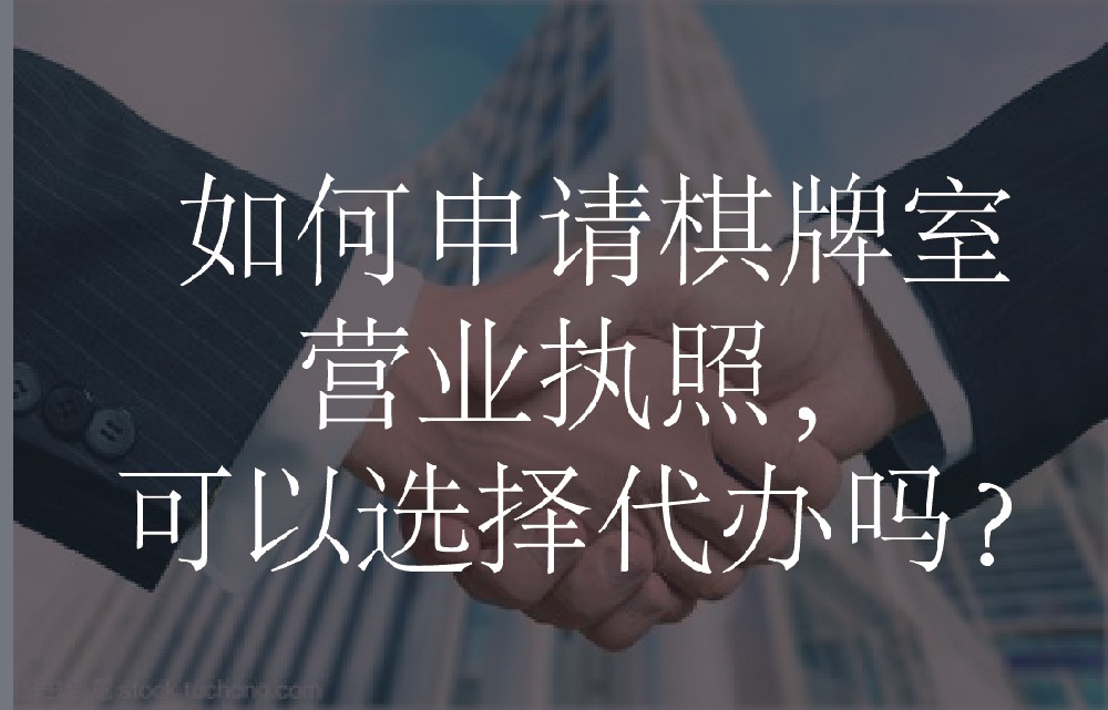 如何申请棋牌室营业执照，可以选择代办吗？
