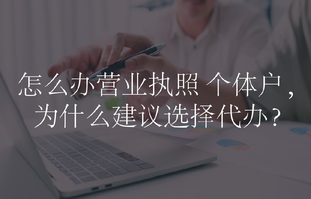 怎么办营业执照 个体户，为什么建议选择代办？