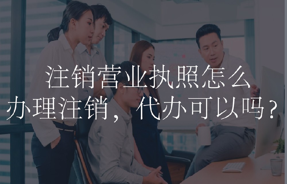 注销营业执照怎么办理注销，代办可以吗？