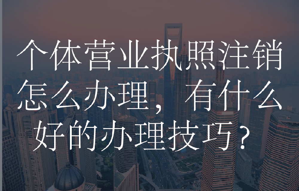 个体营业执照注销怎么办理，有什么好的办理技巧？