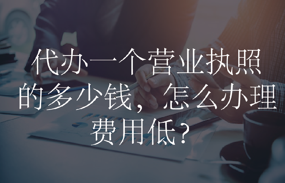 代办一个营业执照的多少钱，怎么办理费用低？