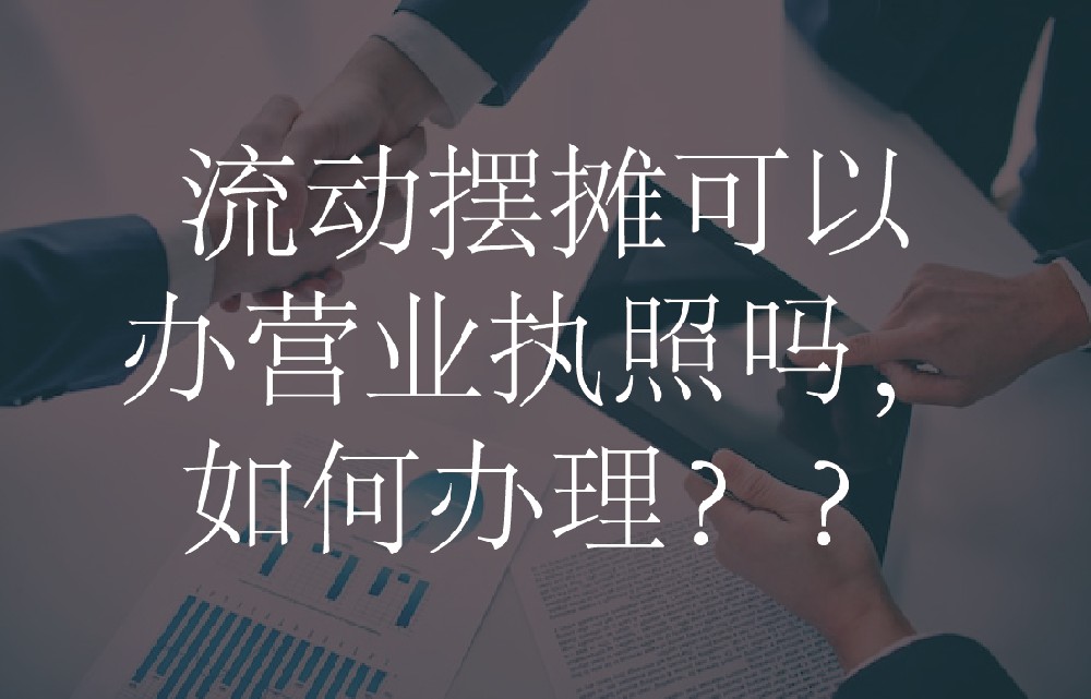 流动摆摊可以办营业执照吗，如何办理？
