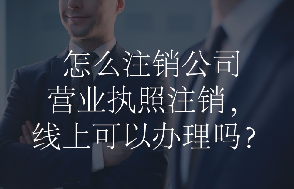 怎么注销公司营业执照注销，线上可以办理吗？