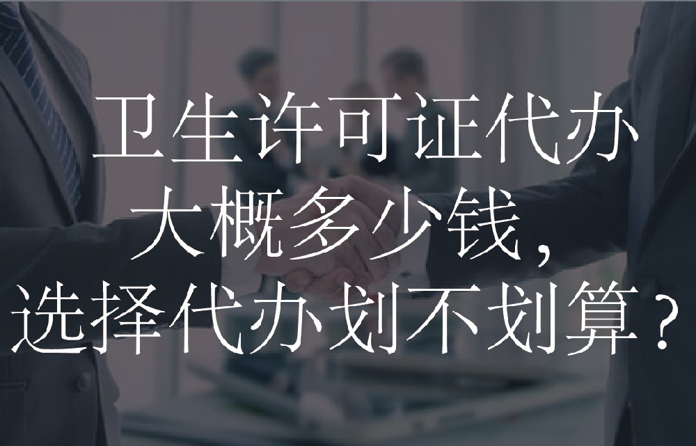 卫生许可证代办大概多少钱，选择代办划不划算？