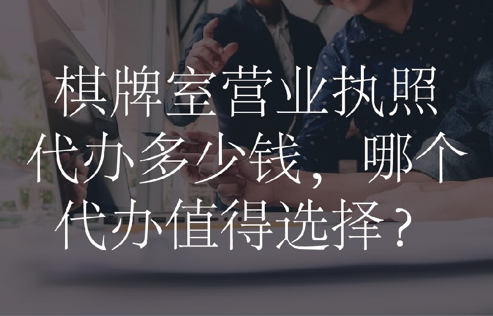 棋牌室营业执照代办多少钱，哪个代办值得选择？