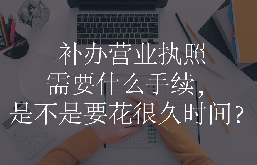 补办营业执照需要什么手续，是不是要花很久时间？